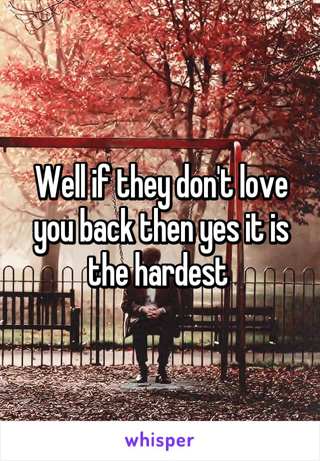 Well if they don't love you back then yes it is the hardest 