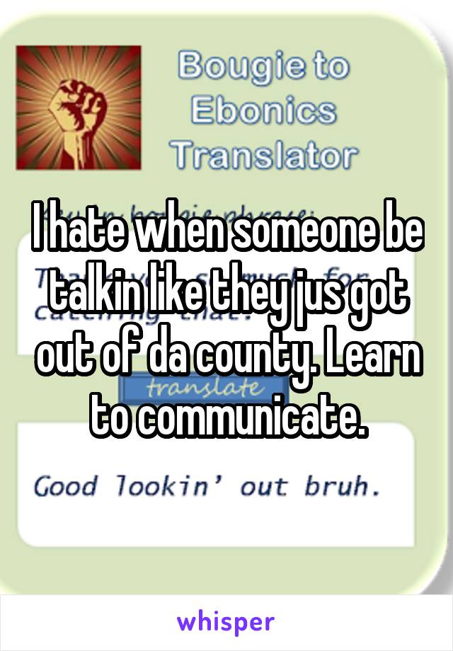 I hate when someone be talkin like they jus got out of da county. Learn to communicate.