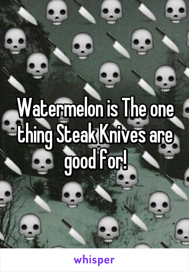 Watermelon is The one thing Steak Knives are good for!