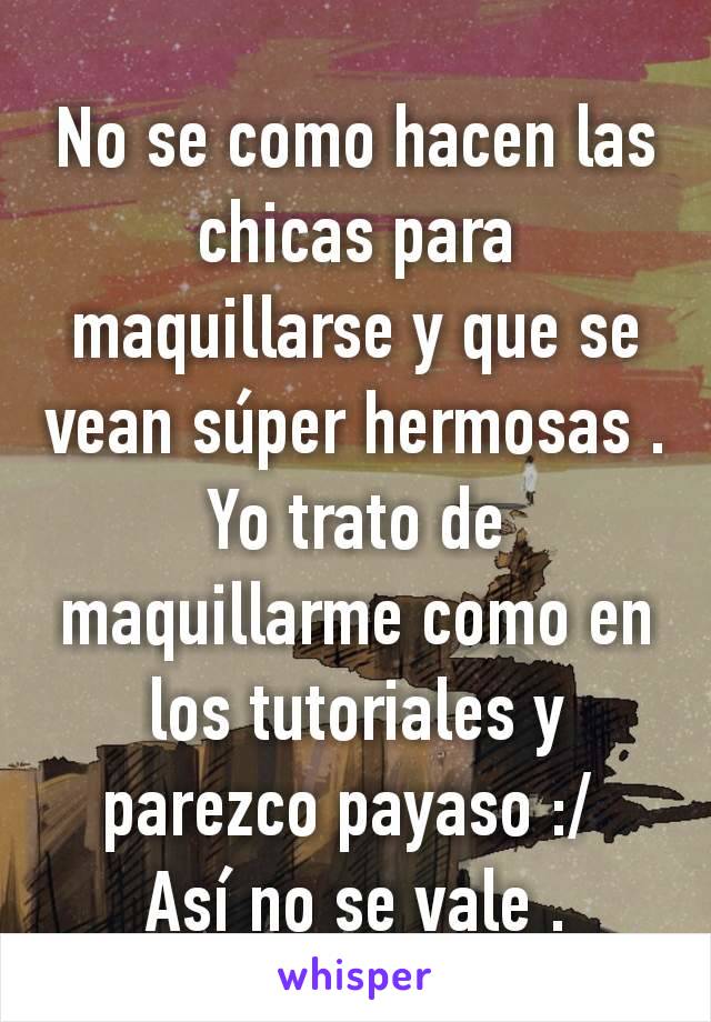 No se como hacen las chicas para maquillarse y que se vean súper hermosas .
Yo trato de maquillarme como en los tutoriales y parezco payaso :/ 
Así no se vale .