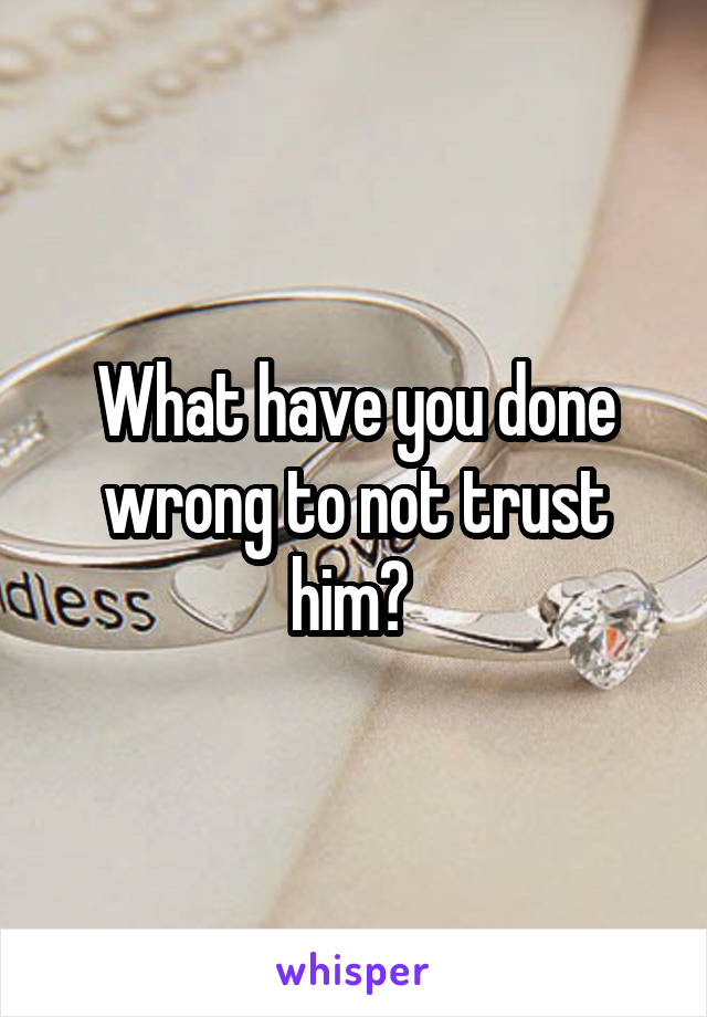 What have you done wrong to not trust him? 