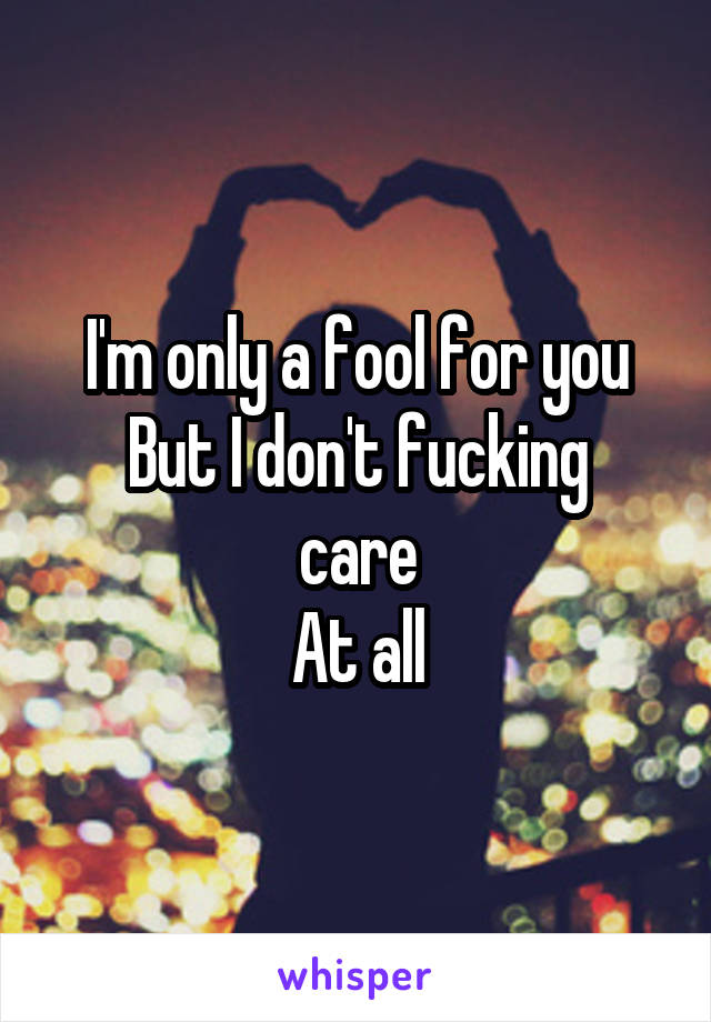 I'm only a fool for you
But I don't fucking care
At all