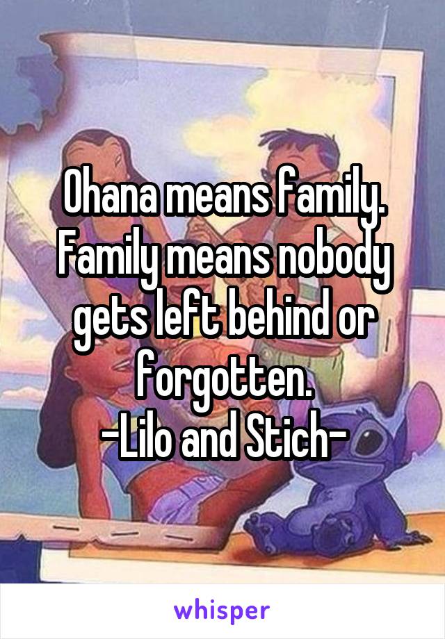 Ohana means family. Family means nobody gets left behind or forgotten.
-Lilo and Stich-