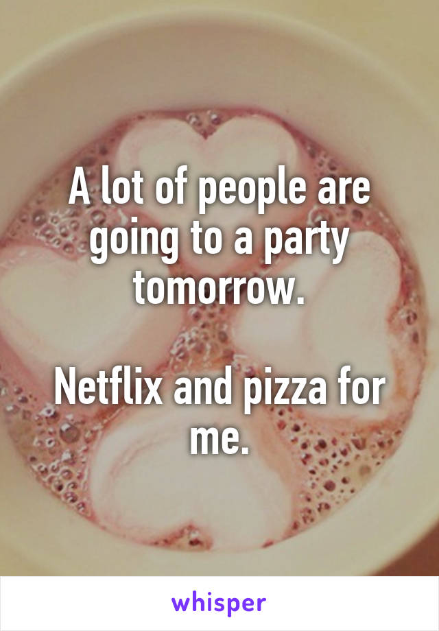 A lot of people are going to a party tomorrow.

Netflix and pizza for me.