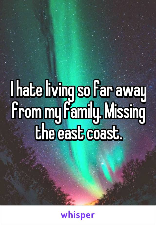 I hate living so far away from my family. Missing the east coast.