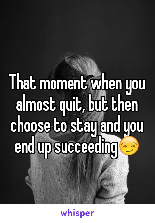 That moment when you almost quit, but then choose to stay and you end up succeeding😏 