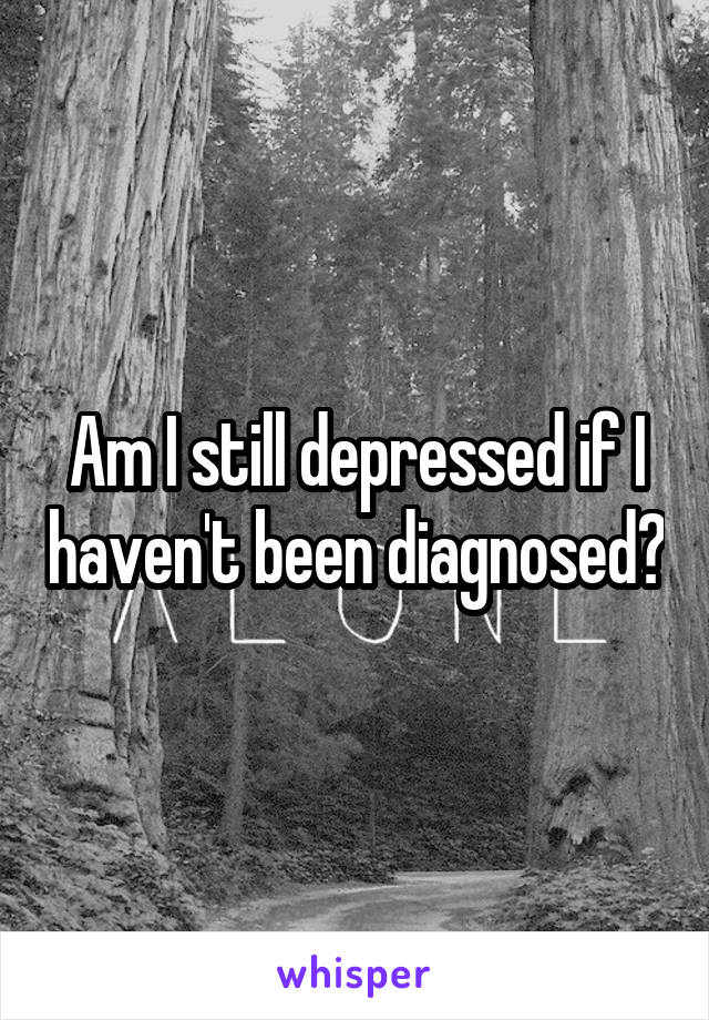 Am I still depressed if I haven't been diagnosed?