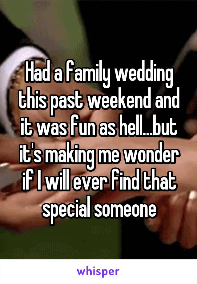 Had a family wedding this past weekend and it was fun as hell...but it's making me wonder if I will ever find that special someone