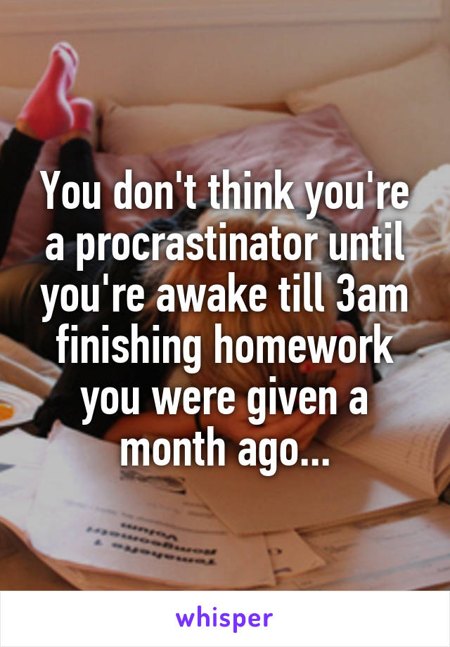 You don't think you're a procrastinator until you're awake till 3am finishing homework you were given a month ago...