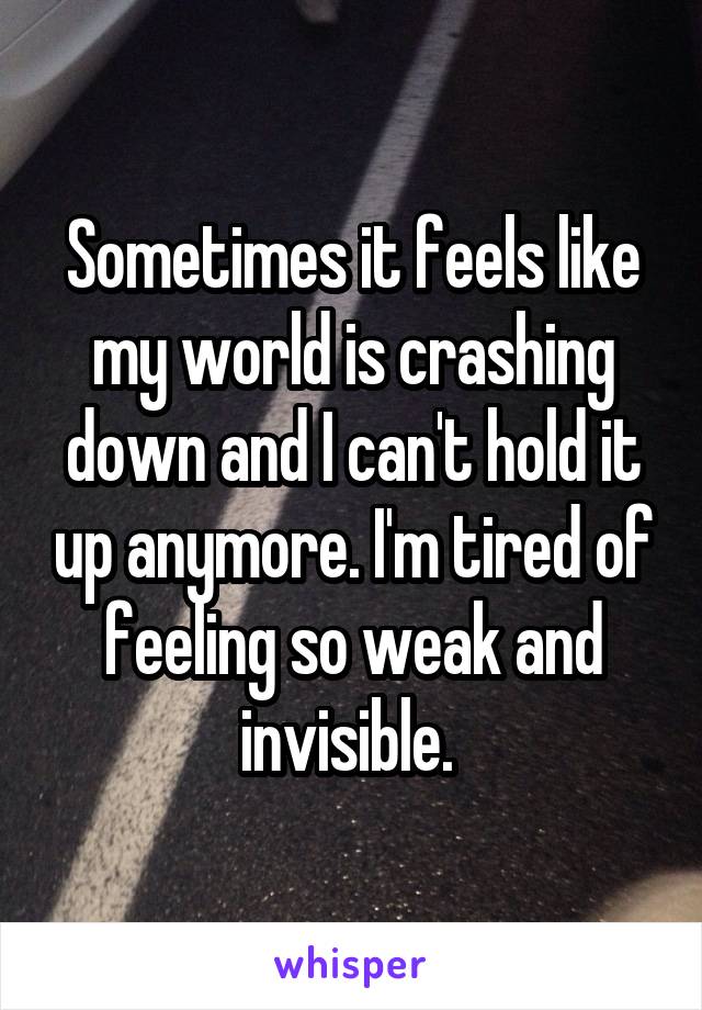 Sometimes it feels like my world is crashing down and I can't hold it up anymore. I'm tired of feeling so weak and invisible. 