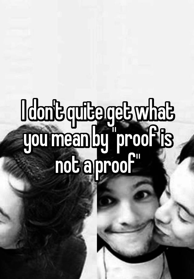 i-don-t-quite-get-what-you-mean-by-proof-is-not-a-proof