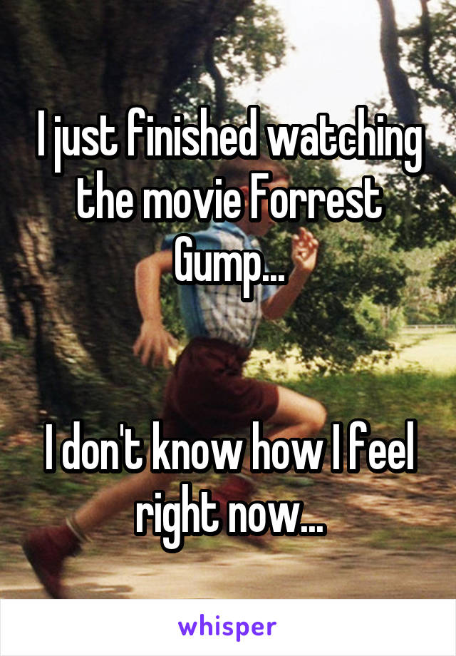 I just finished watching the movie Forrest Gump...


I don't know how I feel right now...