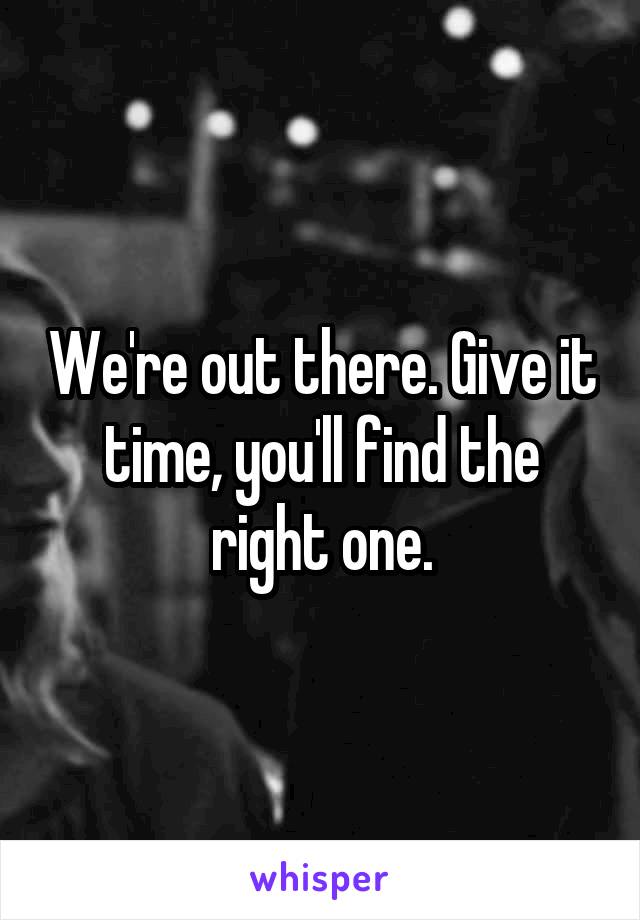 We're out there. Give it time, you'll find the right one.