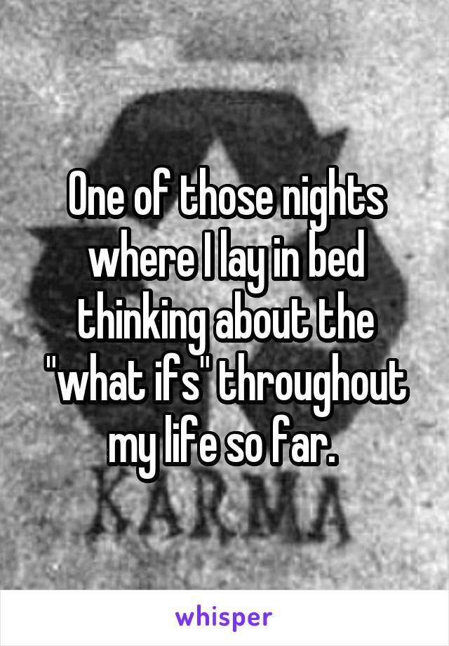 One of those nights where I lay in bed thinking about the "what ifs" throughout my life so far. 