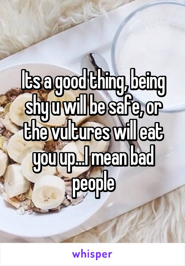 Its a good thing, being shy u will be safe, or the vultures will eat you up...I mean bad people