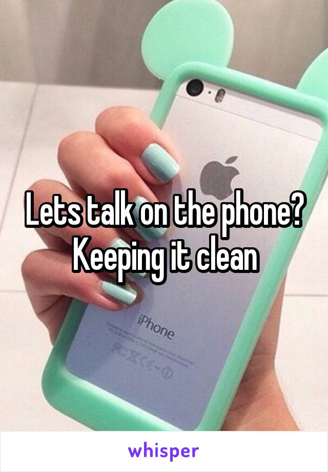 Lets talk on the phone?
Keeping it clean