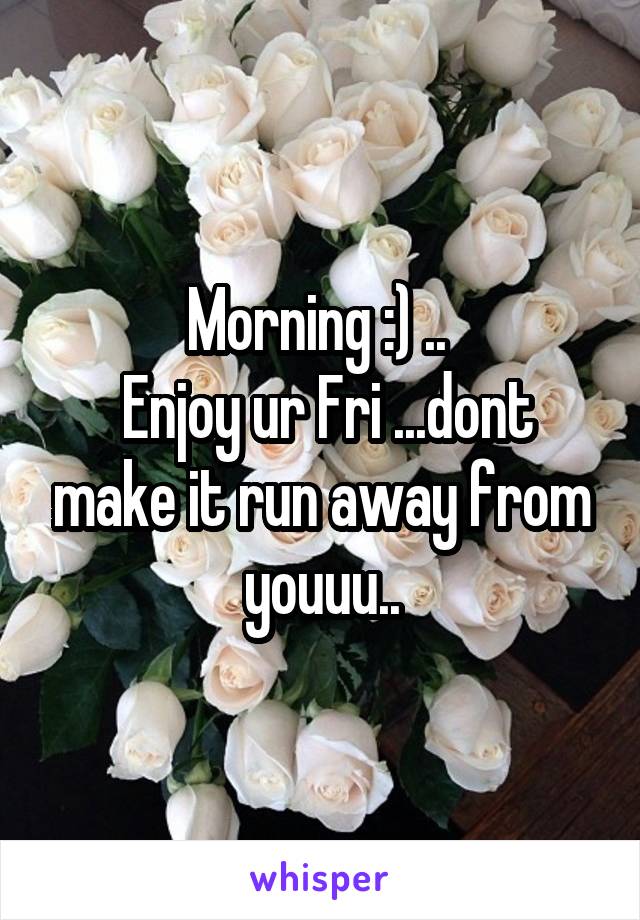 Morning :) .. 
 Enjoy ur Fri ...dont make it run away from youuu..