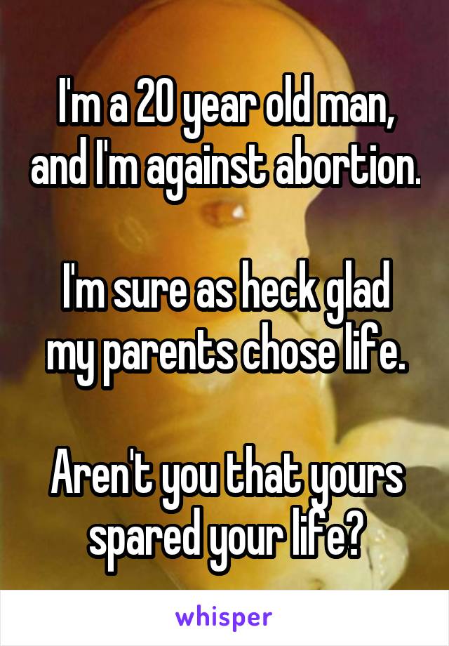 I'm a 20 year old man, and I'm against abortion.

I'm sure as heck glad my parents chose life.

Aren't you that yours spared your life?