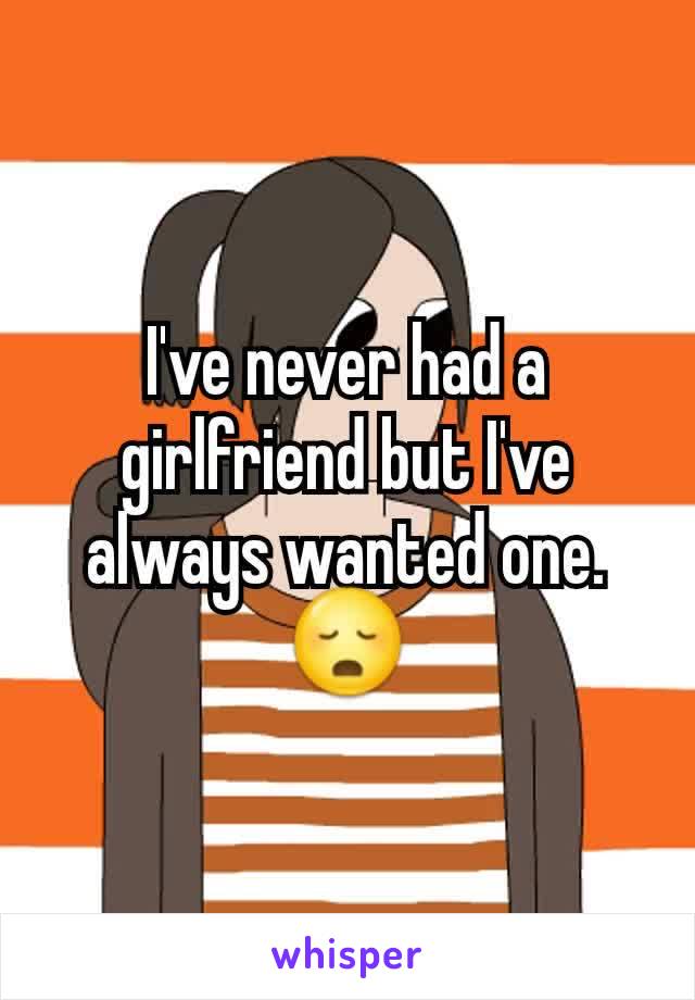 I've never had a girlfriend but I've always wanted one. 😳