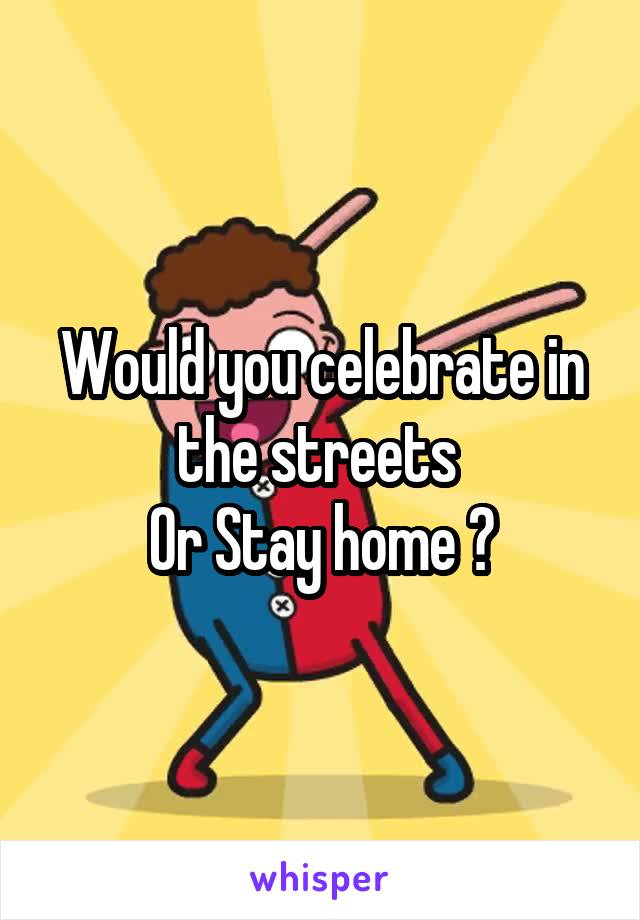 Would you celebrate in the streets 
Or Stay home ?