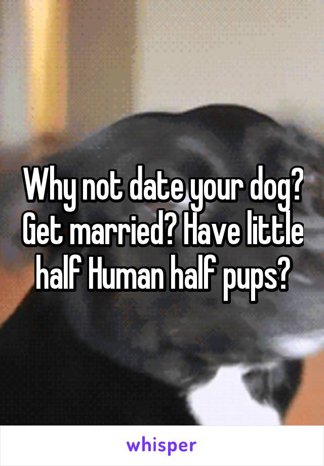 Why not date your dog? Get married? Have little half Human half pups?