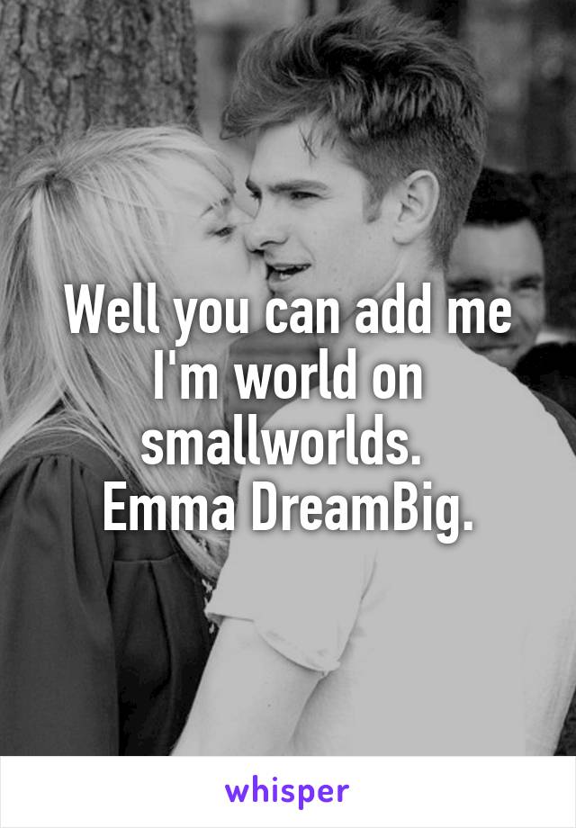 Well you can add me I'm world on smallworlds. 
Emma DreamBig.