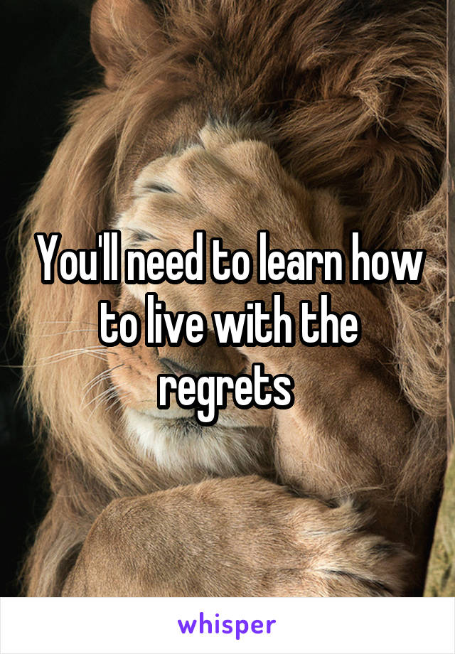 You'll need to learn how to live with the regrets 