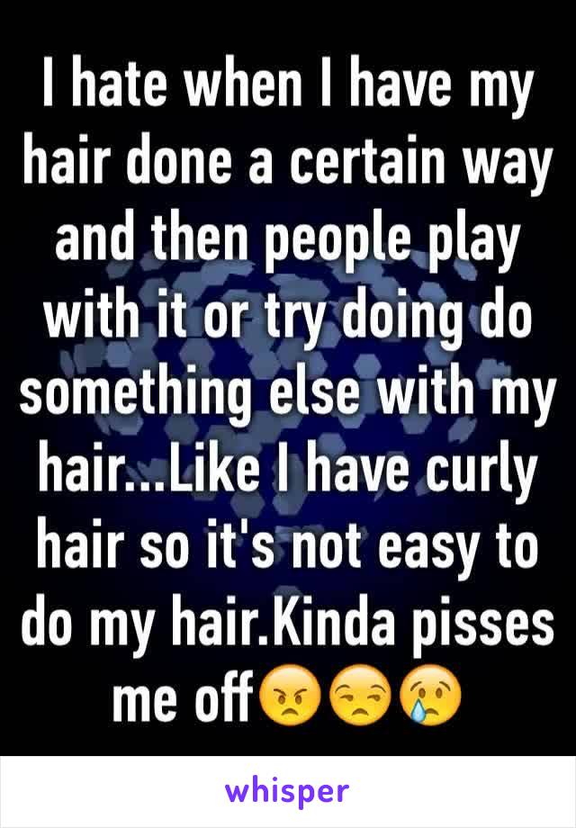 I hate when I have my hair done a certain way and then people play with it or try doing do something else with my hair...Like I have curly hair so it's not easy to do my hair.Kinda pisses me off😠😒😢