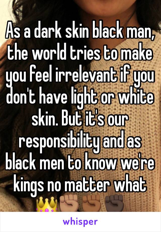 As a dark skin black man, the world tries to make you feel irrelevant if you don't have light or white skin. But it's our responsibility and as black men to know we're kings no matter what 👑✊🏽✊🏾✊🏿