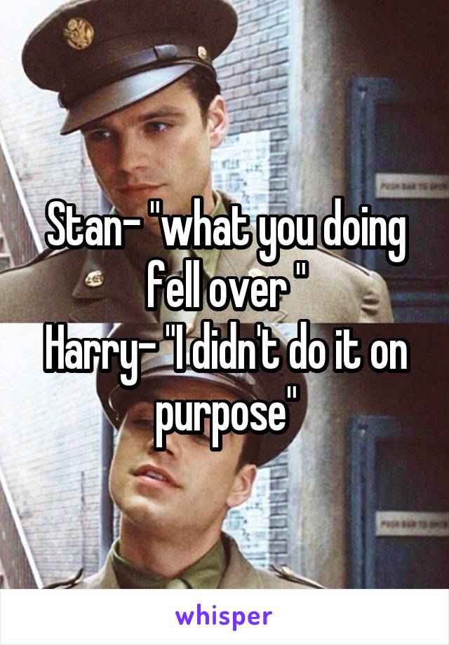 Stan- "what you doing fell over "
Harry- "I didn't do it on purpose"