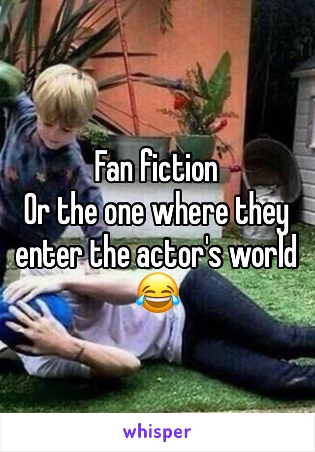 Fan fiction 
Or the one where they enter the actor's world 😂