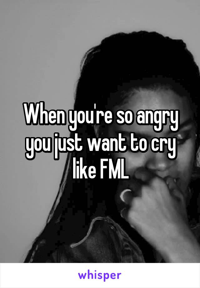 When you're so angry you just want to cry like FML