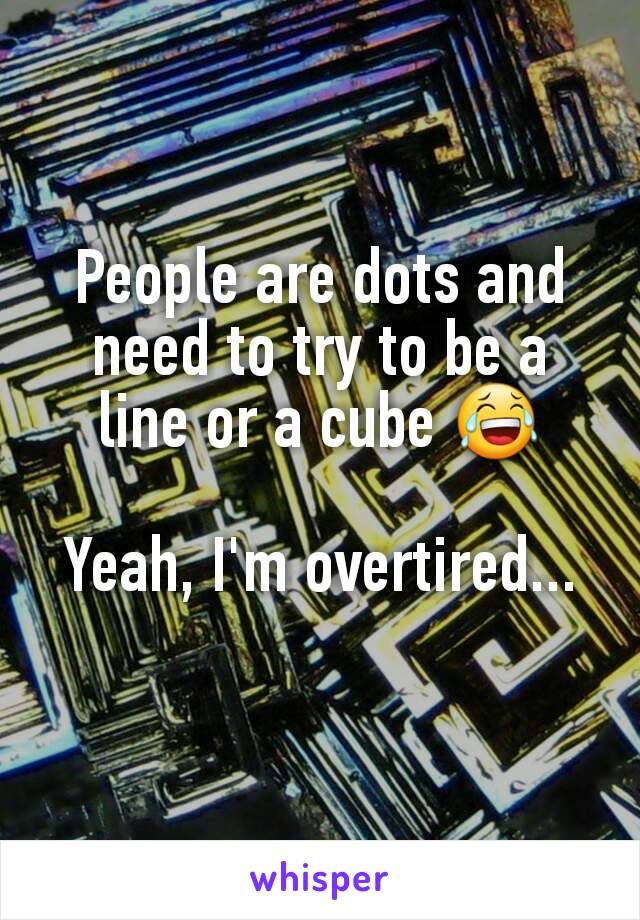 People are dots and need to try to be a line or a cube 😂

Yeah, I'm overtired...