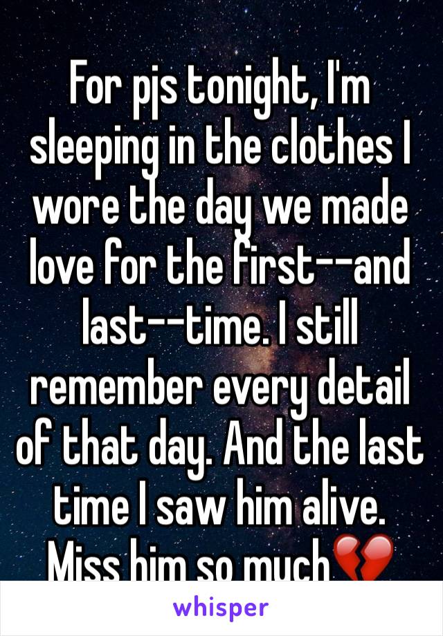 For pjs tonight, I'm sleeping in the clothes I wore the day we made love for the first--and last--time. I still remember every detail of that day. And the last time I saw him alive. Miss him so much💔