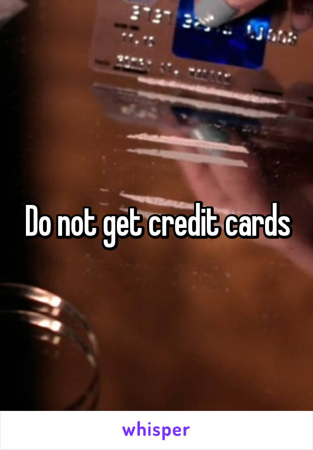 Do not get credit cards