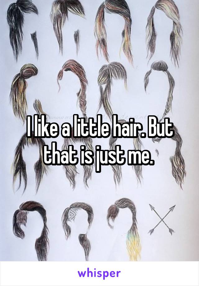 I like a little hair. But that is just me. 