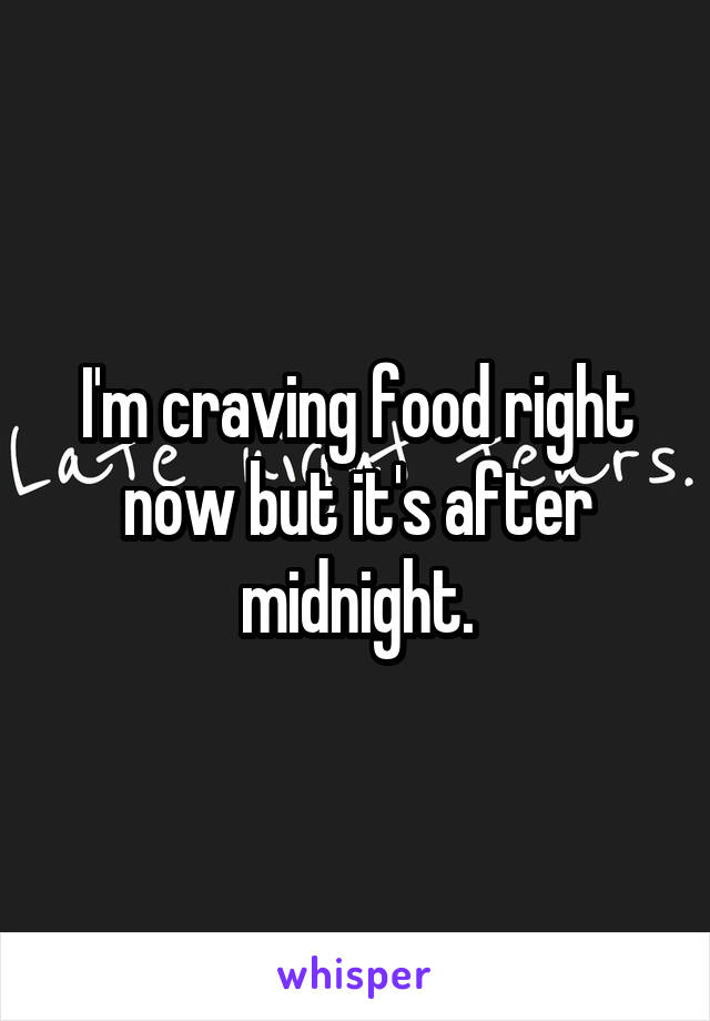 I'm craving food right now but it's after midnight.