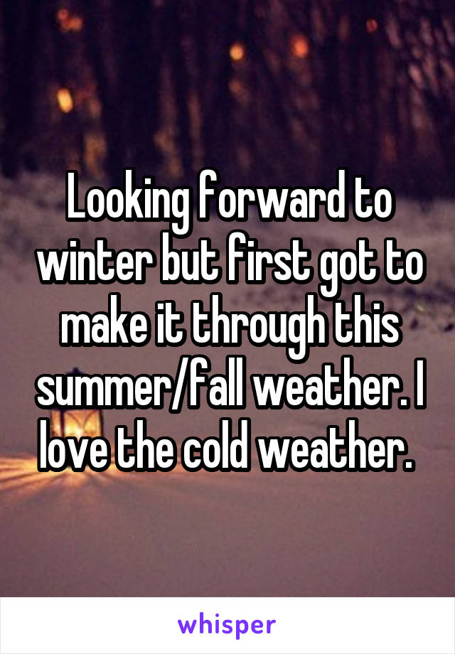 Looking forward to winter but first got to make it through this summer/fall weather. I love the cold weather. 