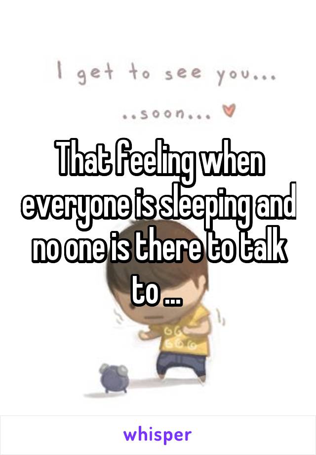 That feeling when everyone is sleeping and no one is there to talk to ... 