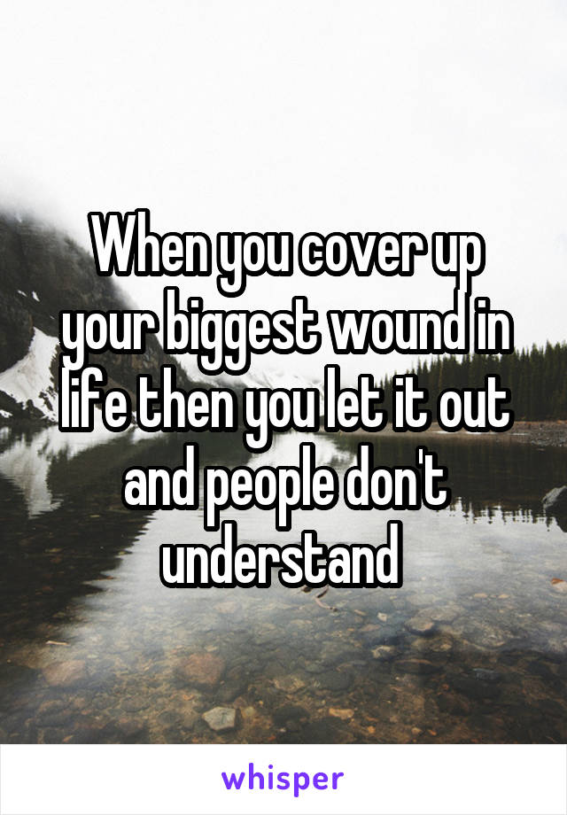 When you cover up your biggest wound in life then you let it out and people don't understand 