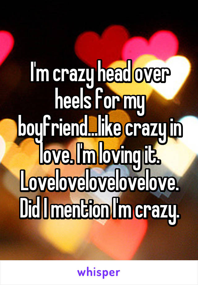 I'm crazy head over heels for my boyfriend...like crazy in love. I'm loving it. Lovelovelovelovelove. Did I mention I'm crazy.