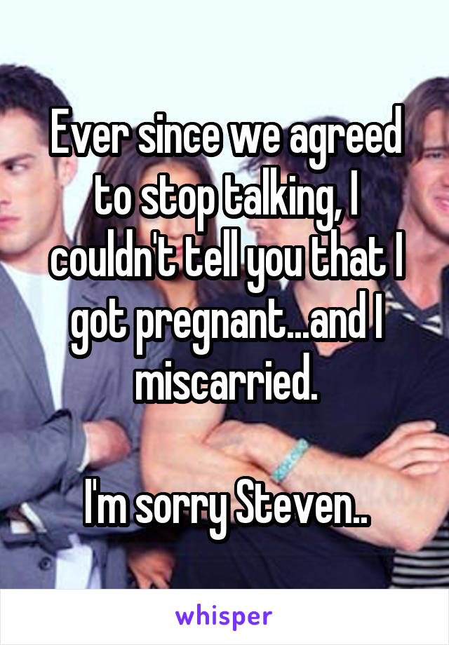 Ever since we agreed to stop talking, I couldn't tell you that I got pregnant...and I miscarried.

I'm sorry Steven..