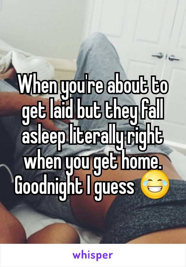 When you're about to get laid but they fall asleep literally right when you get home. Goodnight I guess 😂