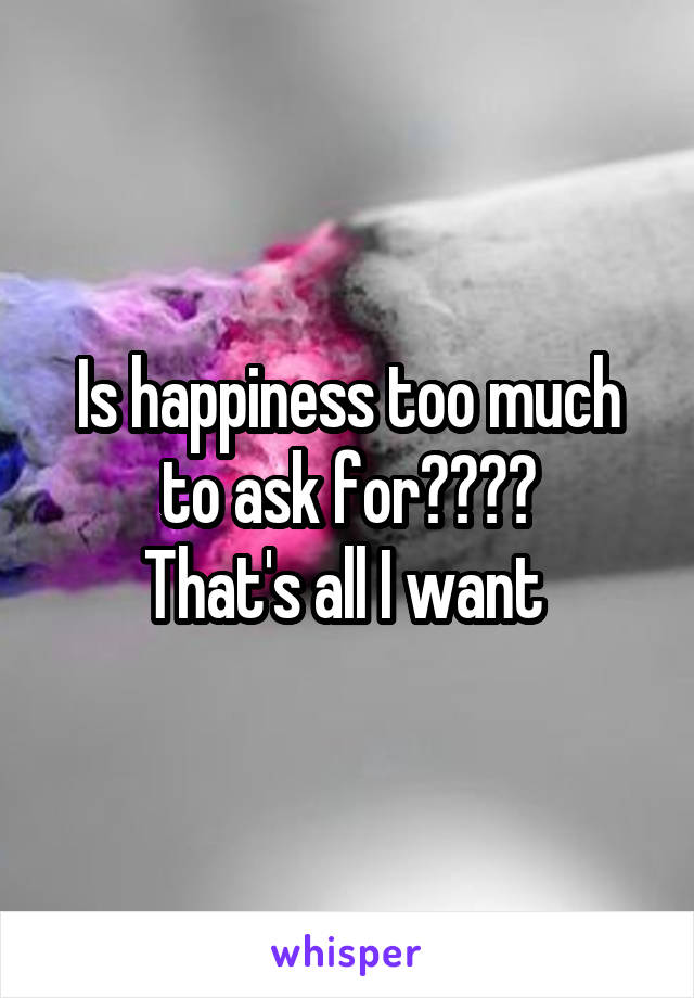 Is happiness too much to ask for????
That's all I want 