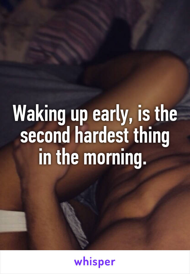 Waking up early, is the second hardest thing in the morning. 