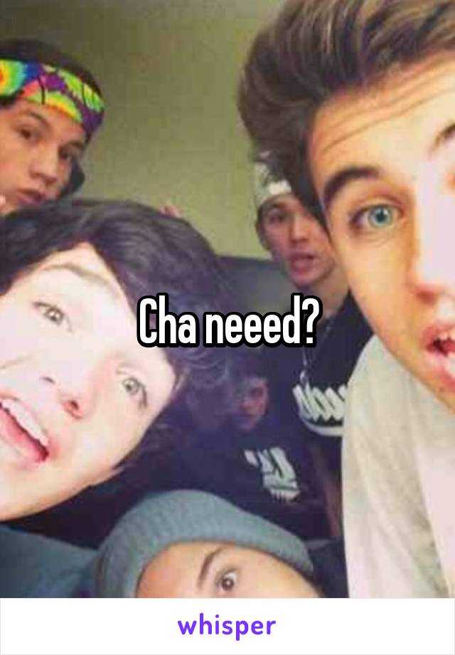 Cha neeed?