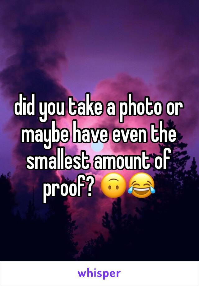 did you take a photo or maybe have even the smallest amount of proof? 🙃😂