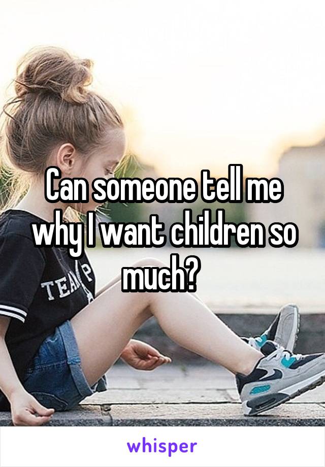 Can someone tell me why I want children so much? 