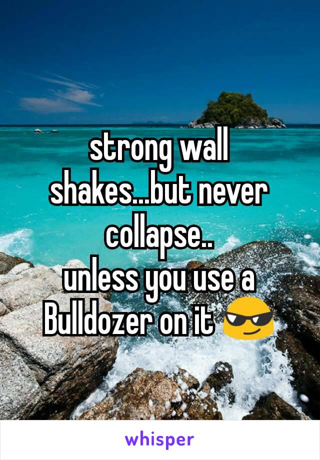 strong wall shakes...but never collapse..
unless you use a Bulldozer on it 😎