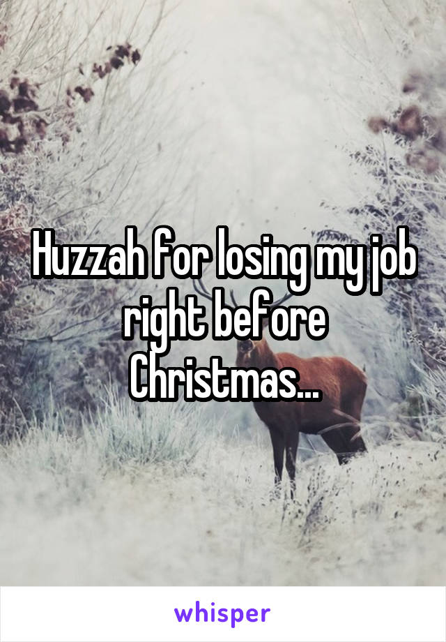 Huzzah for losing my job right before Christmas...